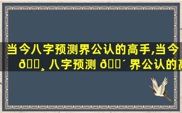 当今八字预测界公认的高手,当今 🌸 八字预测 🐴 界公认的高手有哪些